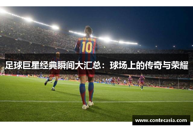 足球巨星经典瞬间大汇总:球场上的传奇与荣耀 足球巨星经典瞬间大汇总:球场上的传奇与荣耀