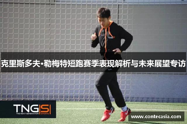 克里斯多夫·勒梅特短跑赛季表现解析与未来展望专访