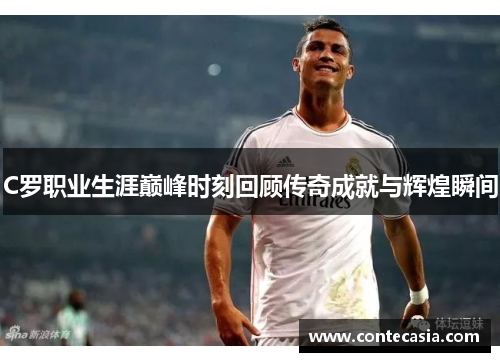C罗职业生涯巅峰时刻回顾传奇成就与辉煌瞬间 C罗职业生涯巅峰时刻回顾传奇成就与辉煌瞬间
