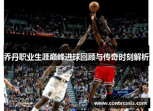 乔丹职业生涯巅峰进球回顾与传奇时刻解析