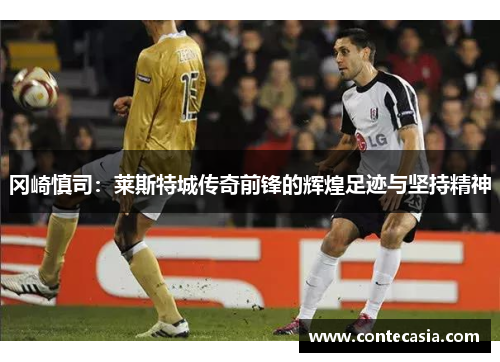 冈崎慎司:莱斯特城传奇前锋的辉煌足迹与坚持精神 冈崎慎司:莱斯特城传奇前锋的辉煌足迹与坚持精神