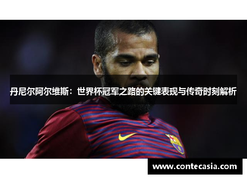 丹尼尔阿尔维斯:世界杯冠军之路的关键表现与传奇时刻解析 丹尼尔阿尔维斯:世界杯冠军之路的关键表现与传奇时刻解析