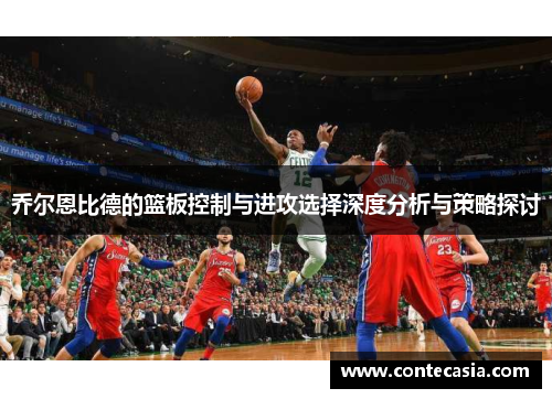 乔尔恩比德的篮板控制与进攻选择深度分析与策略探讨 乔尔恩比德的篮板控制与进攻选择深度分析与策略探讨