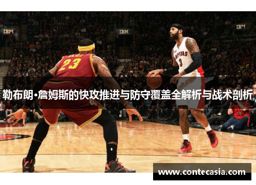 勒布朗·詹姆斯的快攻推进与防守覆盖全解析与战术剖析