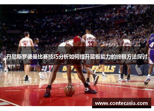 丹尼斯罗德曼比赛技巧分析如何提升篮板能力的终极方法探讨