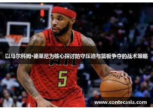 以马尔科姆·德莱尼为核心探讨防守压迫与篮板争夺的战术策略 以马尔科姆·德莱尼为核心探讨防守压迫与篮板争夺的战术策略