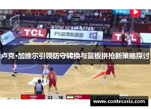 卢克·加维尔引领防守转换与篮板拼抢新策略探讨 卢克·加维尔引领防守转换与篮板拼抢新策略探讨