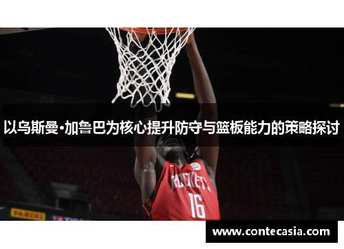 以乌斯曼·加鲁巴为核心提升防守与篮板能力的策略探讨