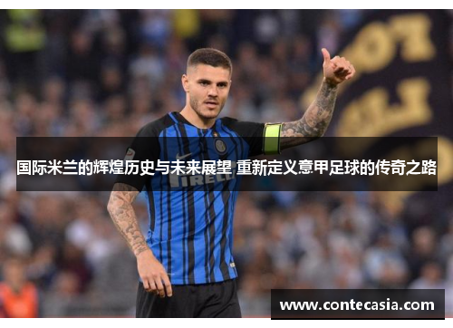 国际米兰的辉煌历史与未来展望 重新定义意甲足球的传奇之路 国际米兰的辉煌历史与未来展望 重新定义意甲足球的传奇之路