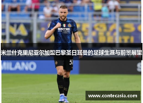 米兰什克里尼亚尔加盟巴黎圣日耳曼的足球生涯与前景展望