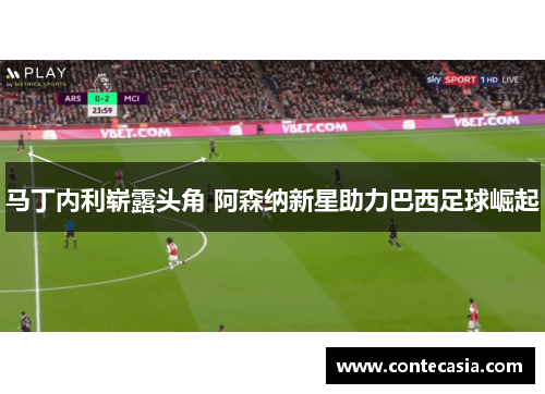 马丁内利崭露头角 阿森纳新星助力巴西足球崛起 马丁内利崭露头角 阿森纳新星助力巴西足球崛起