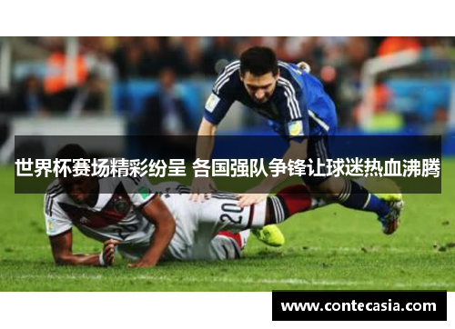 世界杯赛场精彩纷呈 各国强队争锋让球迷热血沸腾 世界杯赛场精彩纷呈 各国强队争锋让球迷热血沸腾