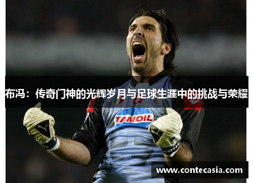 布冯:传奇门神的光辉岁月与足球生涯中的挑战与荣耀 布冯:传奇门神的光辉岁月与足球生涯中的挑战与荣耀