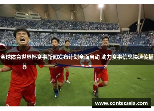 全球体育世界杯赛事新闻发布计划全面启动 助力赛事信息快速传播