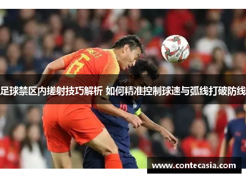 足球禁区内搓射技巧解析 如何精准控制球速与弧线打破防线 足球禁区内搓射技巧解析 如何精准控制球速与弧线打破防线