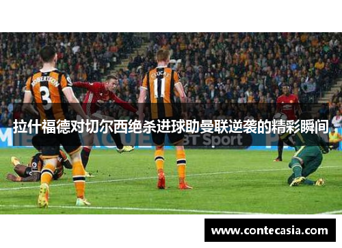 拉什福德对切尔西绝杀进球助曼联逆袭的精彩瞬间