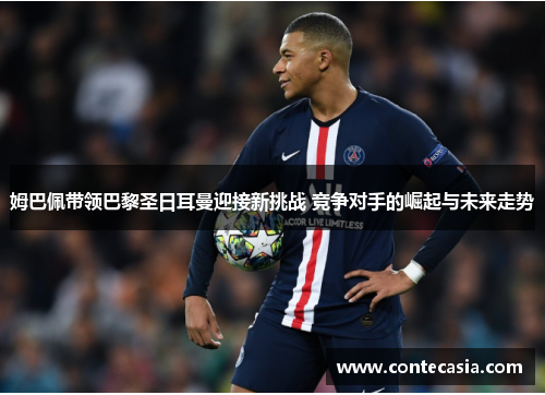 姆巴佩带领巴黎圣日耳曼迎接新挑战 竞争对手的崛起与未来走势