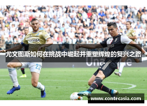 尤文图斯如何在挑战中崛起并重塑辉煌的复兴之路 尤文图斯如何在挑战中崛起并重塑辉煌的复兴之路