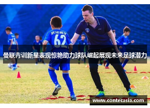 曼联青训新星表现惊艳助力球队崛起展现未来足球潜力