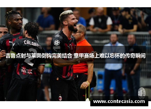 吉鲁点射与莱奥倒钩完美结合 意甲赛场上难以忘怀的传奇瞬间