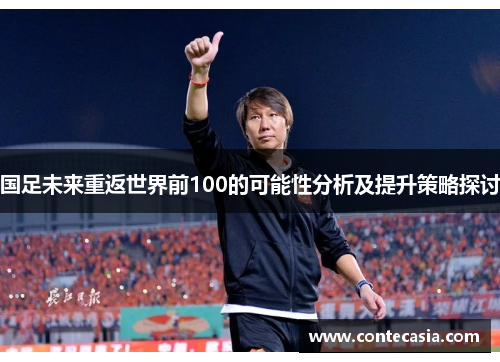 国足未来重返世界前100的可能性分析及提升策略探讨 国足未来重返世界前100的可能性分析及提升策略探讨