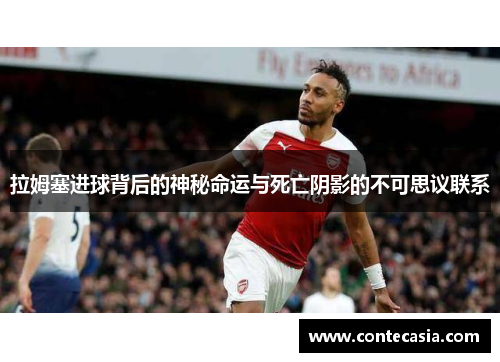 拉姆塞进球背后的神秘命运与死亡阴影的不可思议联系 拉姆塞进球背后的神秘命运与死亡阴影的不可思议联系