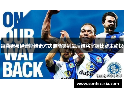 富勒姆与伊普斯维奇对决谁能笑到最后谁将掌握比赛主动权 富勒姆与伊普斯维奇对决谁能笑到最后谁将掌握比赛主动权
