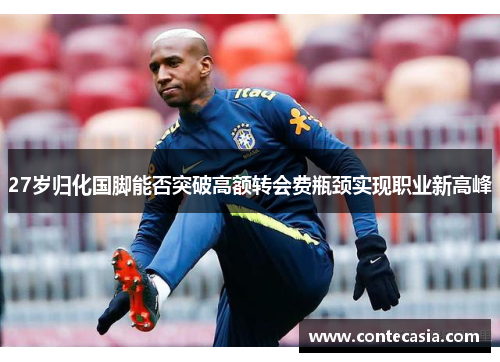 27岁归化国脚能否突破高额转会费瓶颈实现职业新高峰