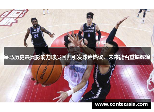 皇马历史最具影响力球员回归引发球迷热议，未来能否重振辉煌