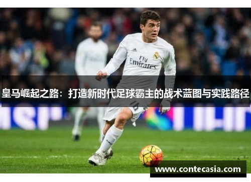 皇马崛起之路:打造新时代足球霸主的战术蓝图与实践路径 皇马崛起之路:打造新时代足球霸主的战术蓝图与实践路径