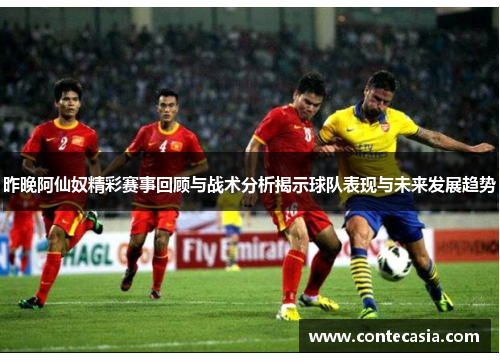 昨晚阿仙奴精彩赛事回顾与战术分析揭示球队表现与未来发展趋势