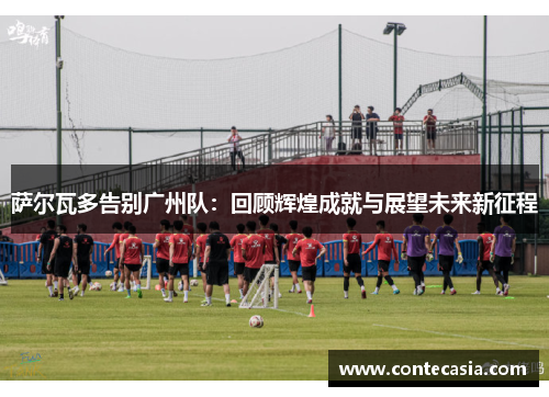 萨尔瓦多告别广州队:回顾辉煌成就与展望未来新征程 萨尔瓦多告别广州队:回顾辉煌成就与展望未来新征程