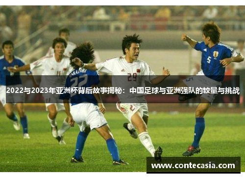 2022与2023年亚洲杯背后故事揭秘:中国足球与亚洲强队的较量与挑战 2022与2023年亚洲杯背后故事揭秘:中国足球与亚洲强队的较量与挑战