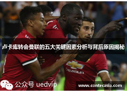 卢卡库转会曼联的五大关键因素分析与背后原因揭秘 卢卡库转会曼联的五大关键因素分析与背后原因揭秘