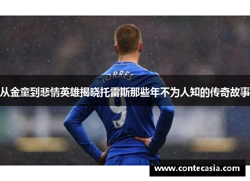 从金童到悲情英雄揭晓托雷斯那些年不为人知的传奇故事 从金童到悲情英雄揭晓托雷斯那些年不为人知的传奇故事