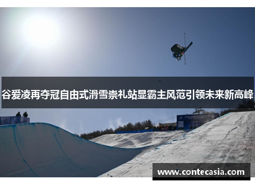 谷爱凌再夺冠自由式滑雪崇礼站显霸主风范引领未来新高峰 谷爱凌再夺冠自由式滑雪崇礼站显霸主风范引领未来新高峰