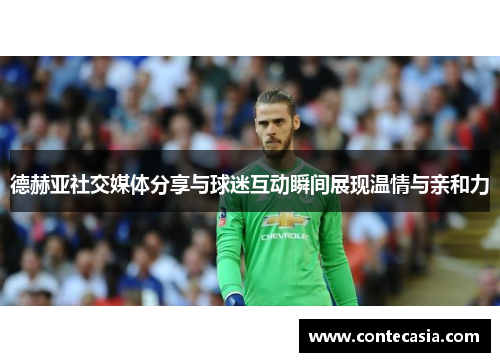 德赫亚社交媒体分享与球迷互动瞬间展现温情与亲和力