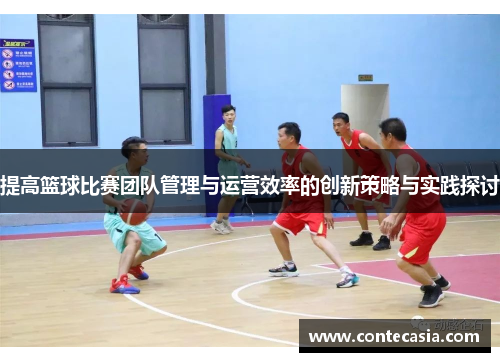 提高篮球比赛团队管理与运营效率的创新策略与实践探讨 提高篮球比赛团队管理与运营效率的创新策略与实践探讨
