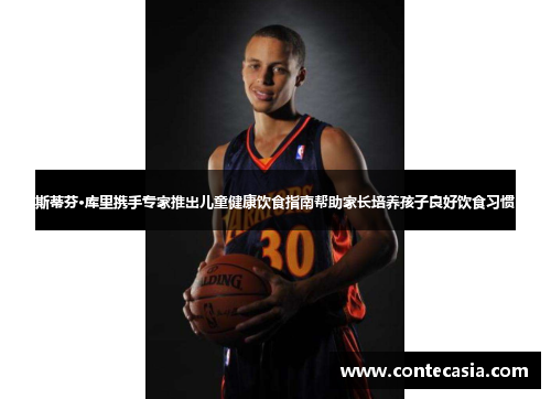 斯蒂芬·库里携手专家推出儿童健康饮食指南帮助家长培养孩子良好饮食习惯