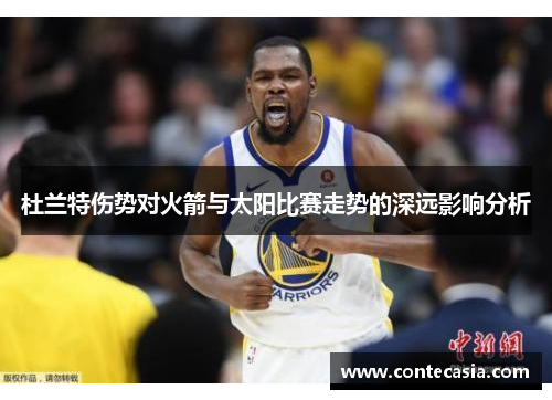 杜兰特伤势对火箭与太阳比赛走势的深远影响分析