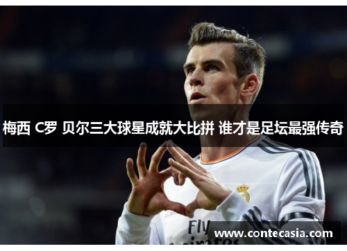梅西 C罗 贝尔三大球星成就大比拼 谁才是足坛最强传奇